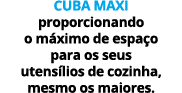 CUBA MAXI proporcionando o m ximo de espa o para os seus utens lios de cozinha, mesmo os maiores.