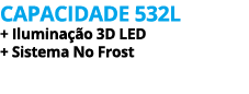 Capacidade 532L + Ilumina o 3D Led + Sistema No Frost