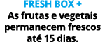Fresh Box + As frutas e vegetais permanecem frescos at 15 dias.