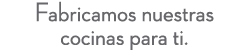 Fabricamos nuestras cocinas para ti.