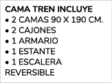  CAMA TREN INCLUYE • 2 CAMAS 90 x 190 cm. • 2 CAJONES • 1 ARMARIO • 1 ESTANTE • 1 ESCALERA REVERSIBLE