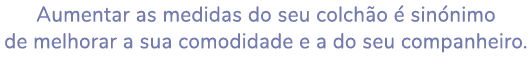 Aumentar as medidas do seu colch o  sin nimo de melhorar a sua comodidade e a do seu companheiro. 