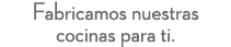 Fabricamos nuestras cocinas para ti.