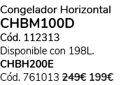 Congelador Horizontal CHBM100D C d. 112313 Disponible con 198L. CHBH200E C d. 761013 249€ 199€