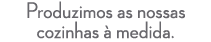 Produzimos as nossas cozinhas  medida.