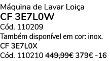 M quina de Lavar Loi a CF 3E7L0W C d. 110209 Tamb m dispon vel em cor: inox. CF 3E7L0X C d. 110210 449,99€ 379€ 16