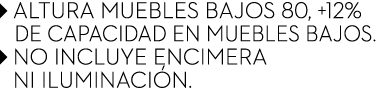 ￼ ALTURA MUEBLES BAJOS 80, +12% ￼ de capacidad en muebles bajos. ￼ NO INCLUYE ENCIMERA ￼ NI ILUMINACI N.