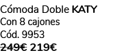 C moda Doble KATY Con 8 cajones C d. 9953 249€ 219€ 