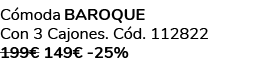 C moda BAROQUE Con 3 Cajones. C d. 112822 199€ 149€ 25%
