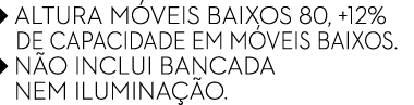 ￼ ALTURA M VEIS BAIXOS 80, +12% ￼ DE CAPACIDADE EM M VEIS BAIXOS. ￼ N O INCLUI BANCADA ￼ NEM ILUMINA O.