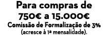 Para compras de 750€ a 15.000€ Comiss o de Formaliza o de 3% (acresce   1ª mensalidade). 