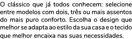 O cl ssico que j todos conhecem: selecione entre modelos com dois, tr s ou mais assentos do mais puro conforto. Esco...