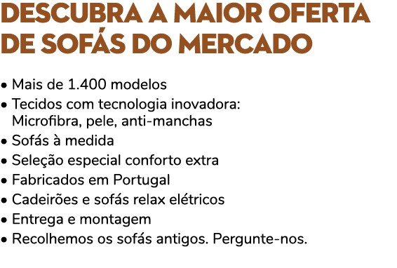 DESCUBRA A MAIOR OFERTA DE SOF S DO MERCADO • Mais de 1.400 modelos • Tecidos com tecnologia inovadora: • Microfibra,...