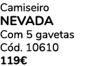 Camiseiro NEVADA Com 5 gavetas C d. 10610 119€ 