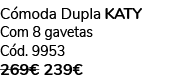 C moda Dupla KATY Com 8 gavetas C d. 9953 269€ 239€ 