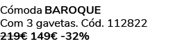 C moda BAROQUE Com 3 gavetas. C d. 112822 219€ 149€ 32%