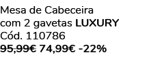 Mesa de Cabeceira com 2 gavetas luxury C d. 110786 95,99€ 74,99€ 22%