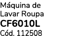 M quina de Lavar Roupa CF6010L C d. 112508 