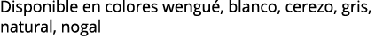 Disponible en colores wengu , blanco, cerezo, gris, natural, nogal