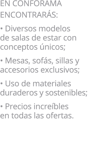 EN CONFORAMA ENCONTRAR S: • Diversos modelos de salas de estar con conceptos nicos; • Mesas, sof s, sillas y accesor...