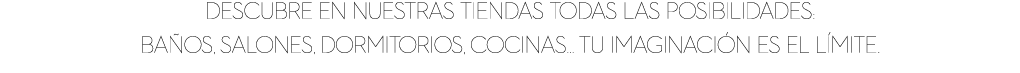 Descubre en nuestras tiendas todas las posibilidades: ba os, salones, dormitorios, cocinas… tu imaginaci n es el l mite.