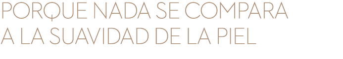 Porque nada se compara a la suavidad de la piel