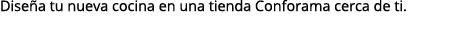 Dise a tu nueva cocina en una tienda Conforama cerca de ti.