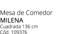 Mesa de Comedor Milena Cuadrada 136 cm C d. 109376 
