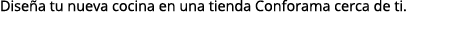 Dise a tu nueva cocina en una tienda Conforama cerca de ti.