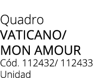 Quadro Vaticano/ MON AMOUR C d. 112432/ 112433 Unidad