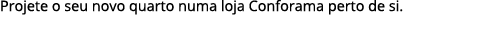 Projete o seu novo quarto numa loja Conforama perto de si.