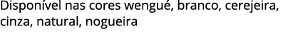Dispon vel nas cores wengu , branco, cerejeira, cinza, natural, nogueira