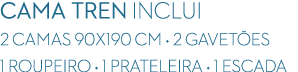 CAMA TREN INCLUI 2 CAMAS 90X190 CM • 2 GAVET ES 1 ROUPEIRO • 1 PRATELEIRA • 1 ESCADA
