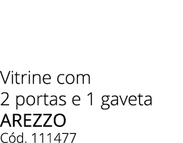 Vitrine com 2 portas e 1 gaveta AREZZO C d. 111477