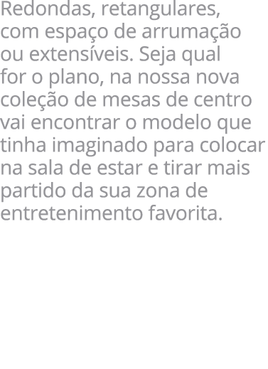 Redondas, retangulares, com espa o de arruma o ou extens veis. Seja qual for o plano, na nossa nova cole  o de mesas...