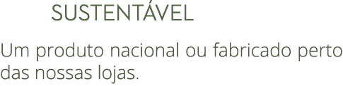  Sustent vel Um produto nacional ou fabricado perto das nossas lojas.