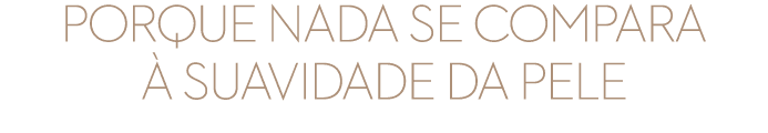 Porque nada se compara  suavidade da pele
