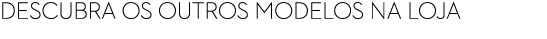 Descubra os outros modelos na loja