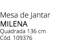 Mesa de Jantar Milena Quadrada 136 cm. C d. 109376 