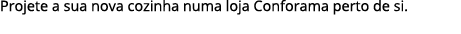 Projete a sua nova cozinha numa loja Conforama perto de si.