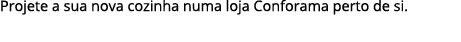 Projete a sua nova cozinha numa loja Conforama perto de si.