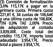(3) Comisi n de formalizaci n 3,0% 115,17€ a pagar en la primera cuota. Primera cuota 221,81 €, 34 cuotas de 106,64€ ...