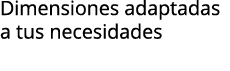 Dimensiones adaptadas a tus necesidades