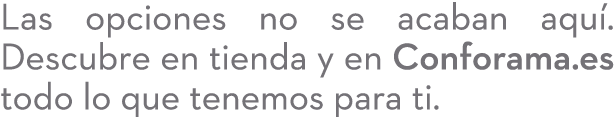 Las opciones no se acaban aqu . Descubre en tienda y en Conforama.es todo lo que tenemos para ti.