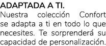 Adaptada a ti. Nuestra colecci n Confort se adapta a ti en todo lo que necesites. Te sorprender su capacidad de pers...