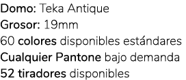 Domo: Teka Antique Grosor: 19mm 60 colores disponibles est ndares Cualquier Pantone bajo demanda 52 tiradores disponi...