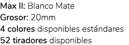 Max II: Blanco Mate Grosor: 20mm 4 colores disponibles est ndares 52 tiradores disponibles