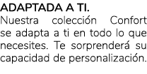 Adaptada a ti. Nuestra colecci n Confort se adapta a ti en todo lo que necesites. Te sorprender su capacidad de pers...