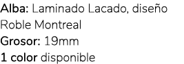 Alba: Laminado Lacado, dise o Roble Montreal Grosor: 19mm 1 color disponible