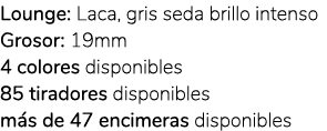 Lounge: Laca, gris seda brillo intenso Grosor: 19mm 4 colores disponibles 85 tiradores disponibles m s de 47 encimera...